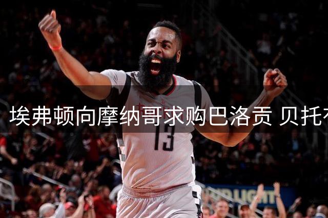 埃弗顿向摩纳哥求购巴洛贡 贝托有望加盟佛罗伦萨