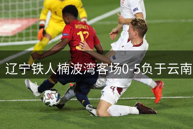 辽宁铁人楠波湾客场0‑5负于云南玉昆