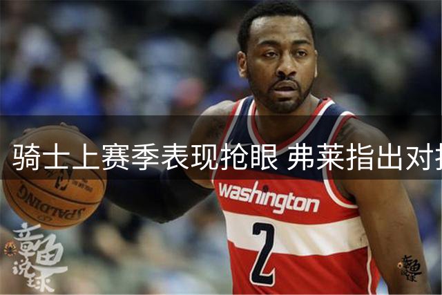 骑士上赛季表现抢眼 弗莱指出对抗强度需提升