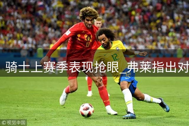骑士上赛季表现抢眼 弗莱指出对抗强度需提升